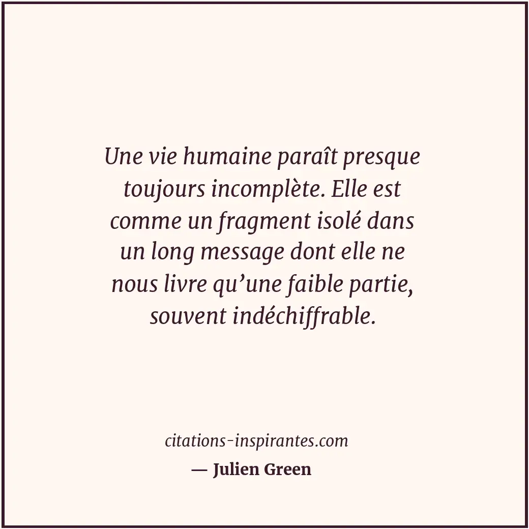 Une vie humaine paraît presque toujours incomplète. Elle est comme un fragment i... Citation de Julien Green