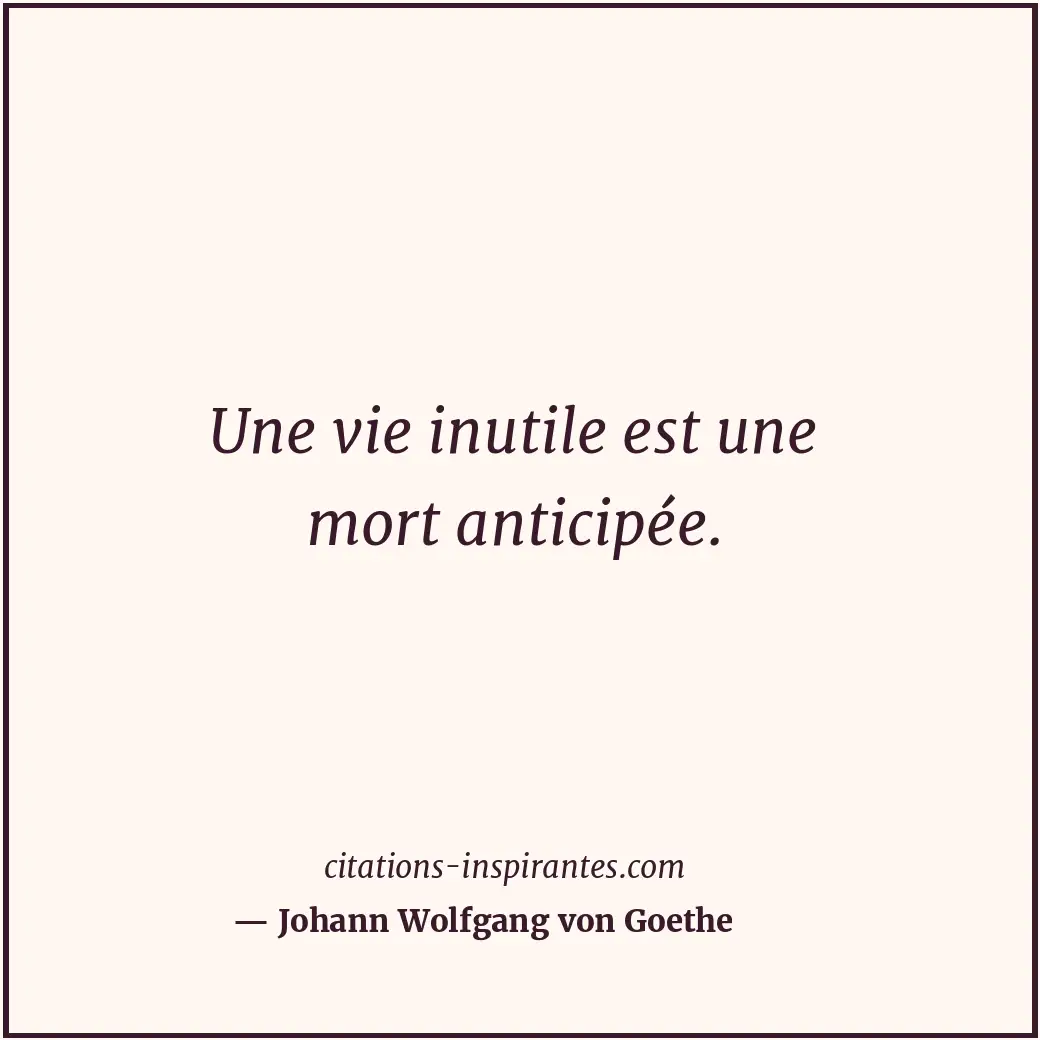 Une vie inutile est une mort anticipée. Citation de Johann Wolfgang von Goethe