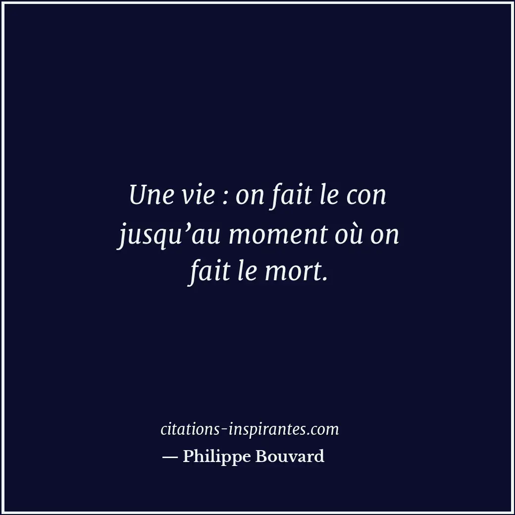 Une vie : on fait le con jusqu’au moment où on fait le mort. Citation de Philippe Bouvard