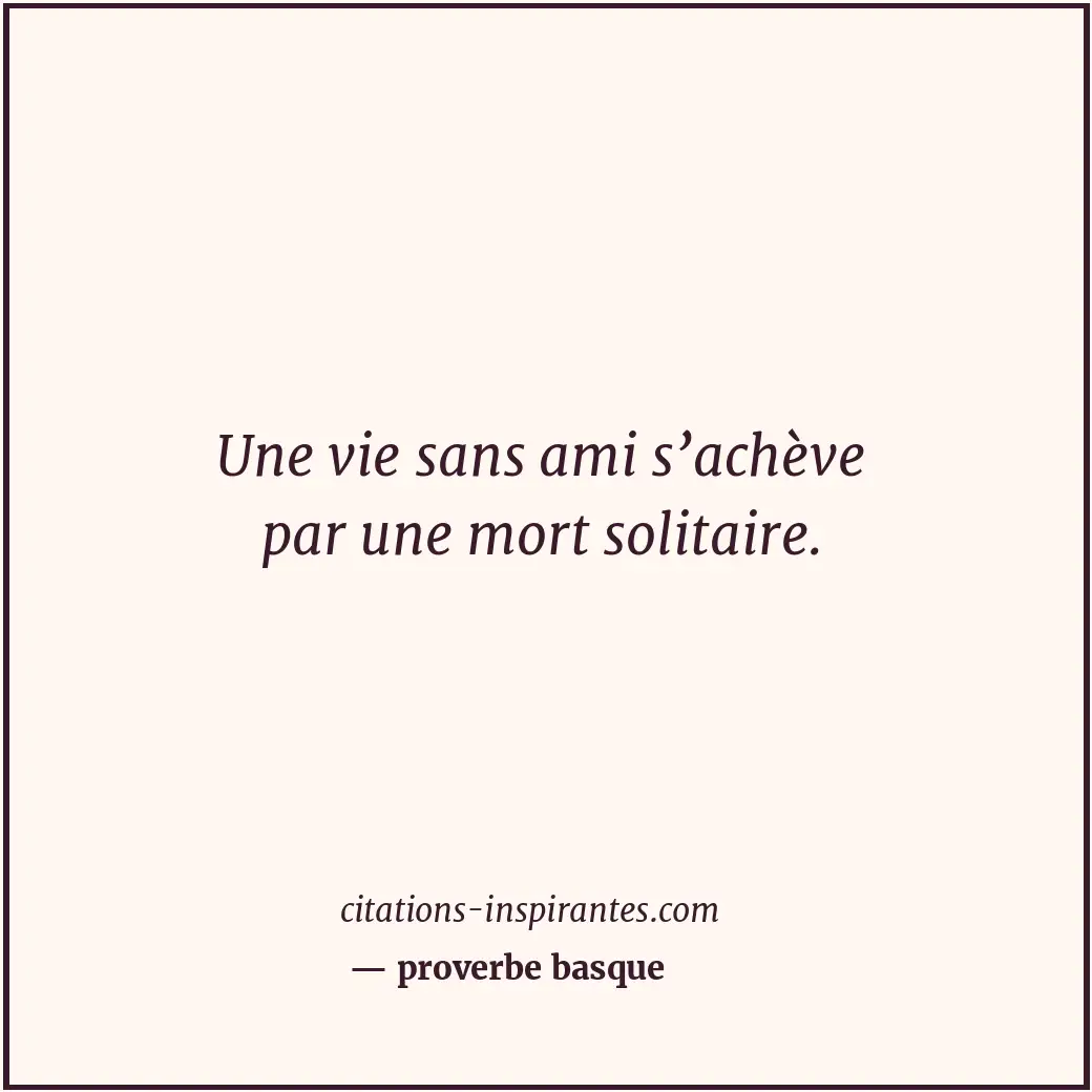 Une vie sans ami s’achève par une mort solitaire. Citation de proverbe basque