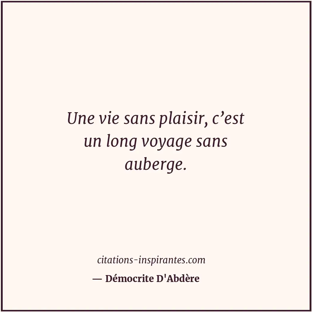 Une vie sans plaisir, c’est un long voyage sans auberge. Citation de Démocrite D'Abdère
