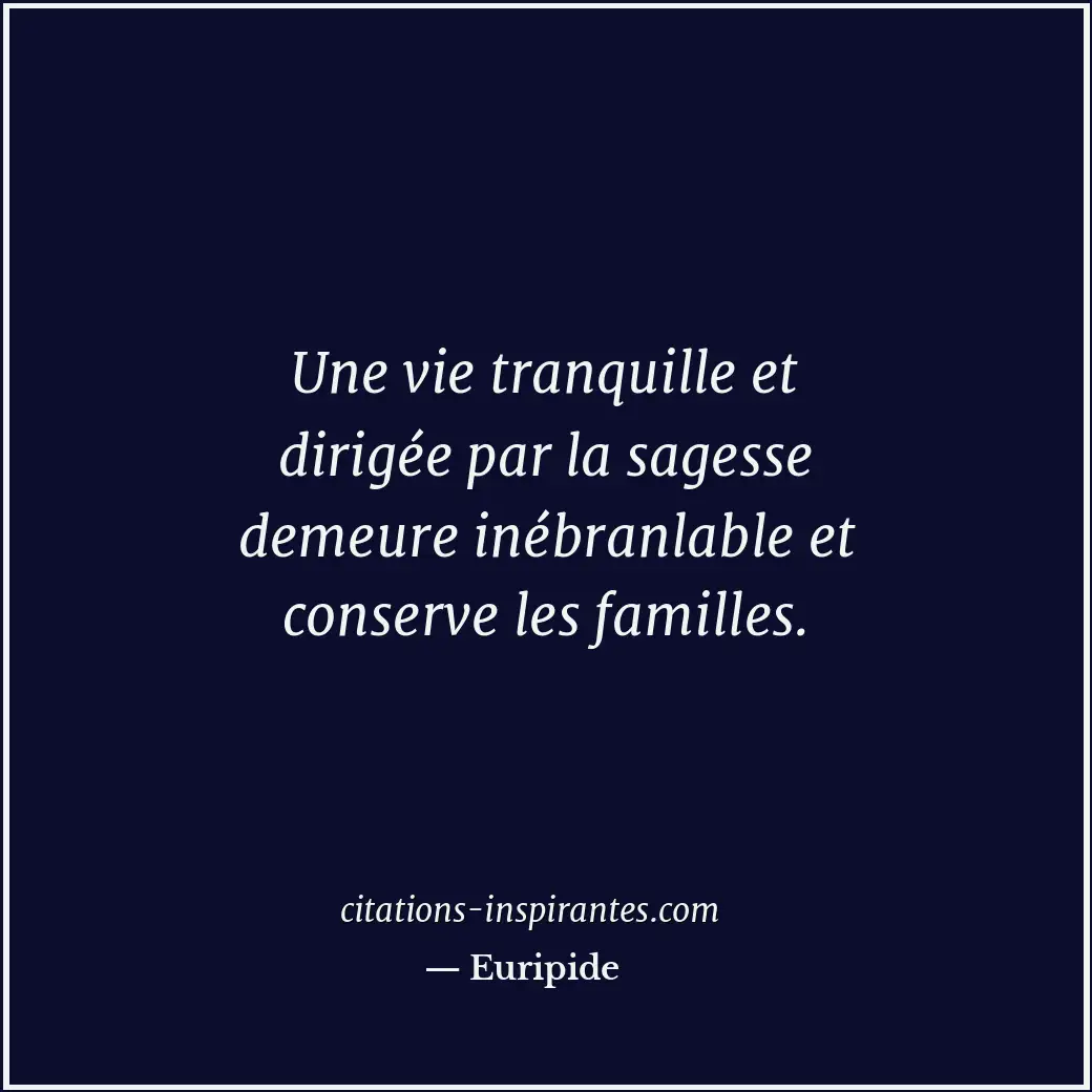 Une vie tranquille et dirigée par la sagesse demeure inébranlable et conserve le... Citation de Euripide