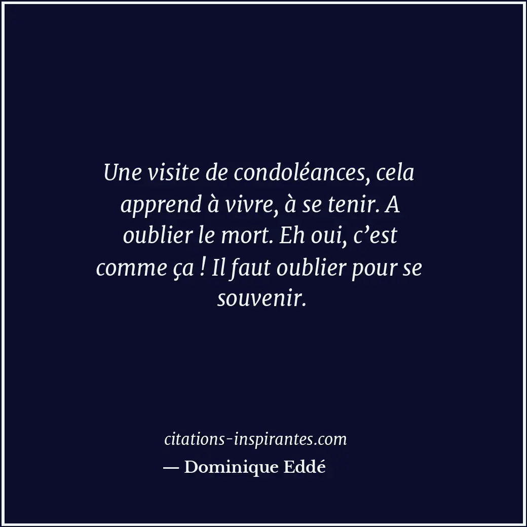 Une visite de condoléances, cela apprend à vivre, à se tenir. A oublier le mort.... Citation de Dominique Eddé