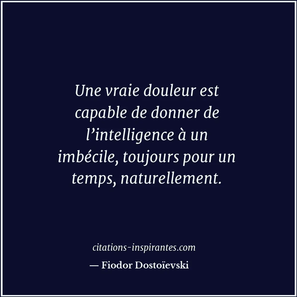 Une vraie douleur est capable de donner de l’intelligence à un imbécile, toujour... Citation de Fiodor Dostoïevski