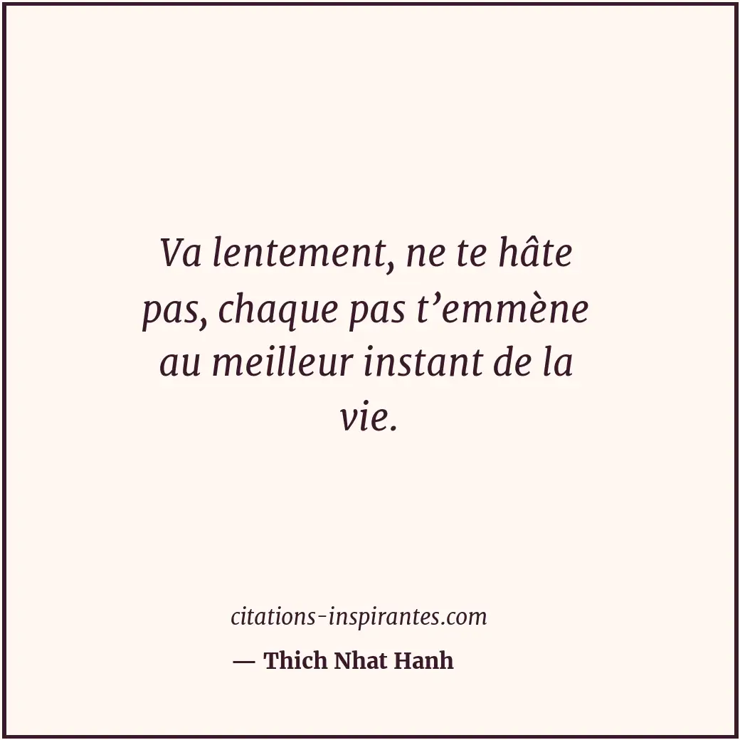 Va lentement, ne te hâte pas, chaque pas t’emmène au meilleur instant de la vie. Citation de Thich Nhat Hanh