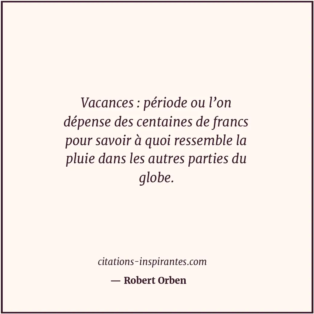 Vacances : période ou l’on dépense des centaines de francs pour savoir à quoi re... Citation de Robert Orben