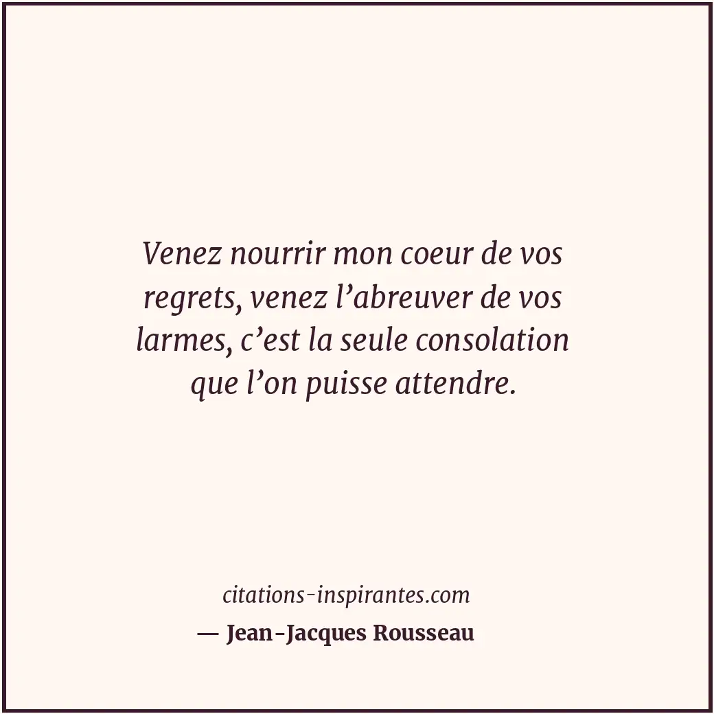 Venez nourrir mon coeur de vos regrets, venez l’abreuver de vos larmes, c’est la... Citation de Jean-Jacques Rousseau