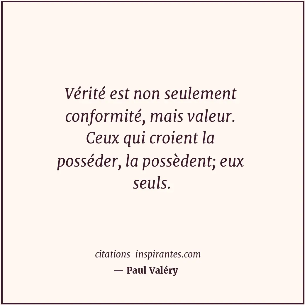 Vérité est non seulement conformité, mais valeur. Ceux qui croient la posséder,... Citation de Paul Valéry