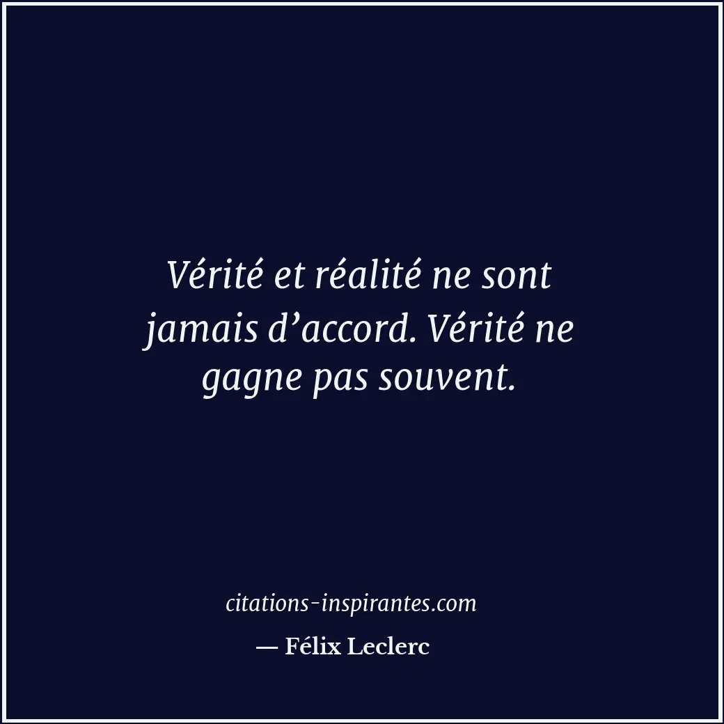 Vérité et réalité ne sont jamais d’accord. Vérité ne gagne pas souvent. Citation de Félix Leclerc