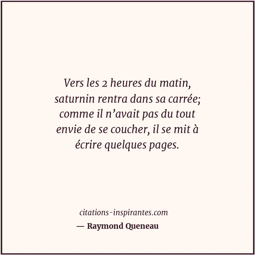 Vers les 2 heures du matin, saturnin rentra dans sa carrée; comme il n’avait pas... Citation de Raymond Queneau