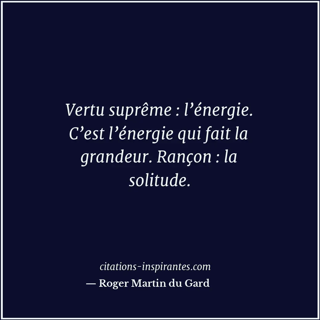 Vertu suprême : l’énergie. C’est l’énergie qui fait la grandeur. Rançon : la sol... Citation de Roger Martin du Gard
