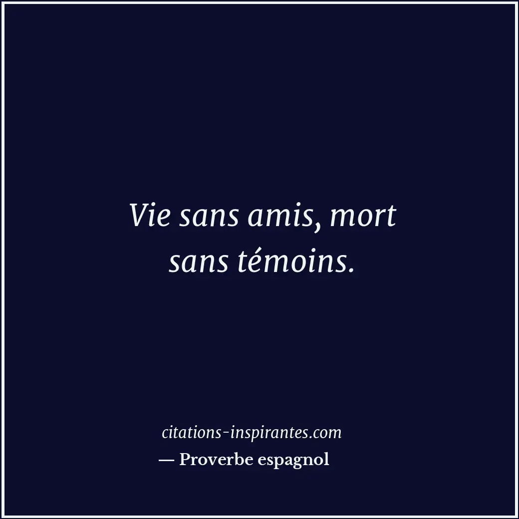 Vie sans amis, mort sans témoins. Citation de Proverbe espagnol
