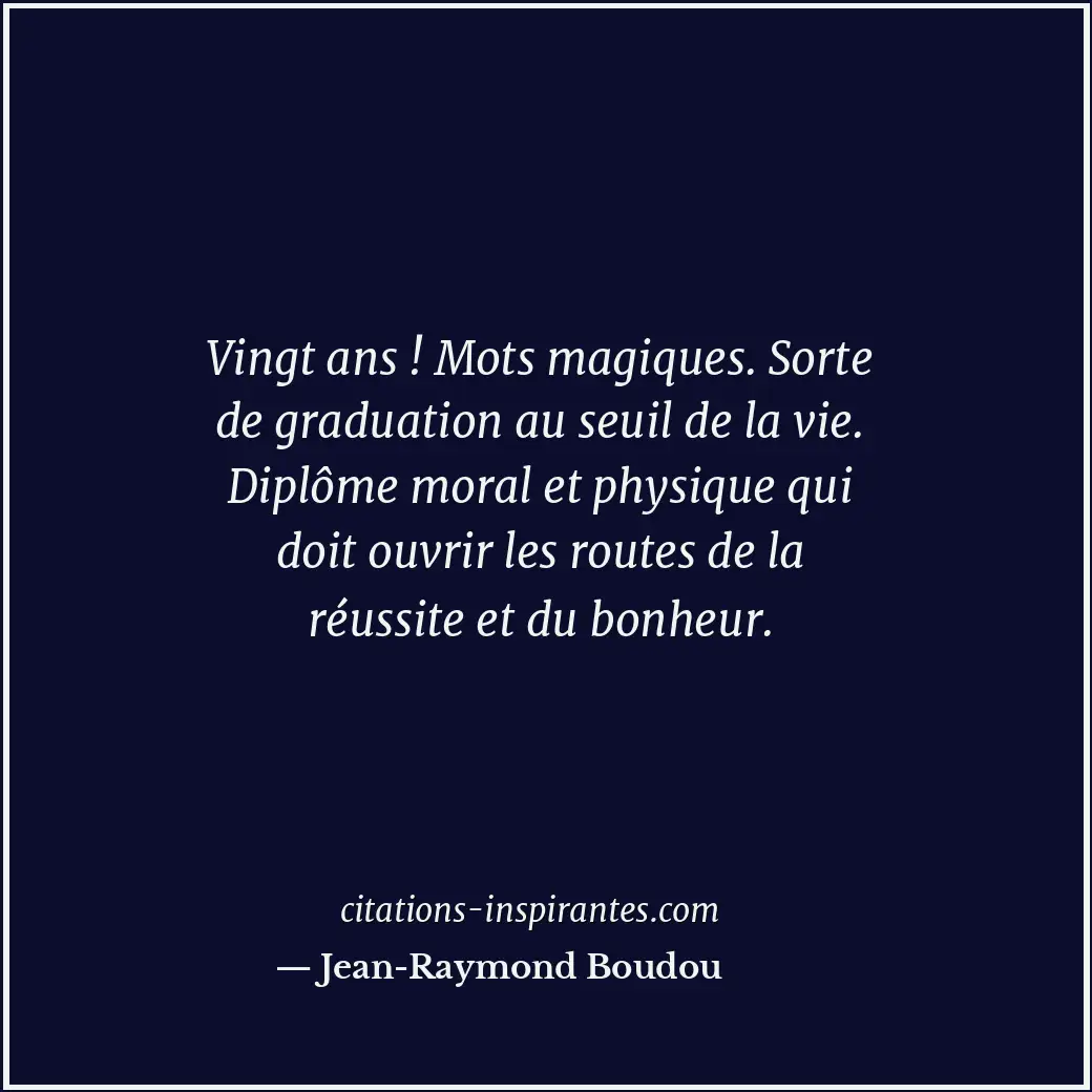 Vingt ans ! Mots magiques. Sorte de graduation au seuil de la vie. Diplôme moral... Citation de Jean-Raymond Boudou