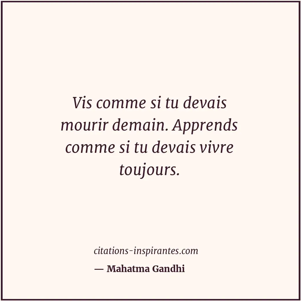 Vis comme si tu devais mourir demain. Apprends comme si tu devais vivre toujours... Citation de Mahatma Gandhi