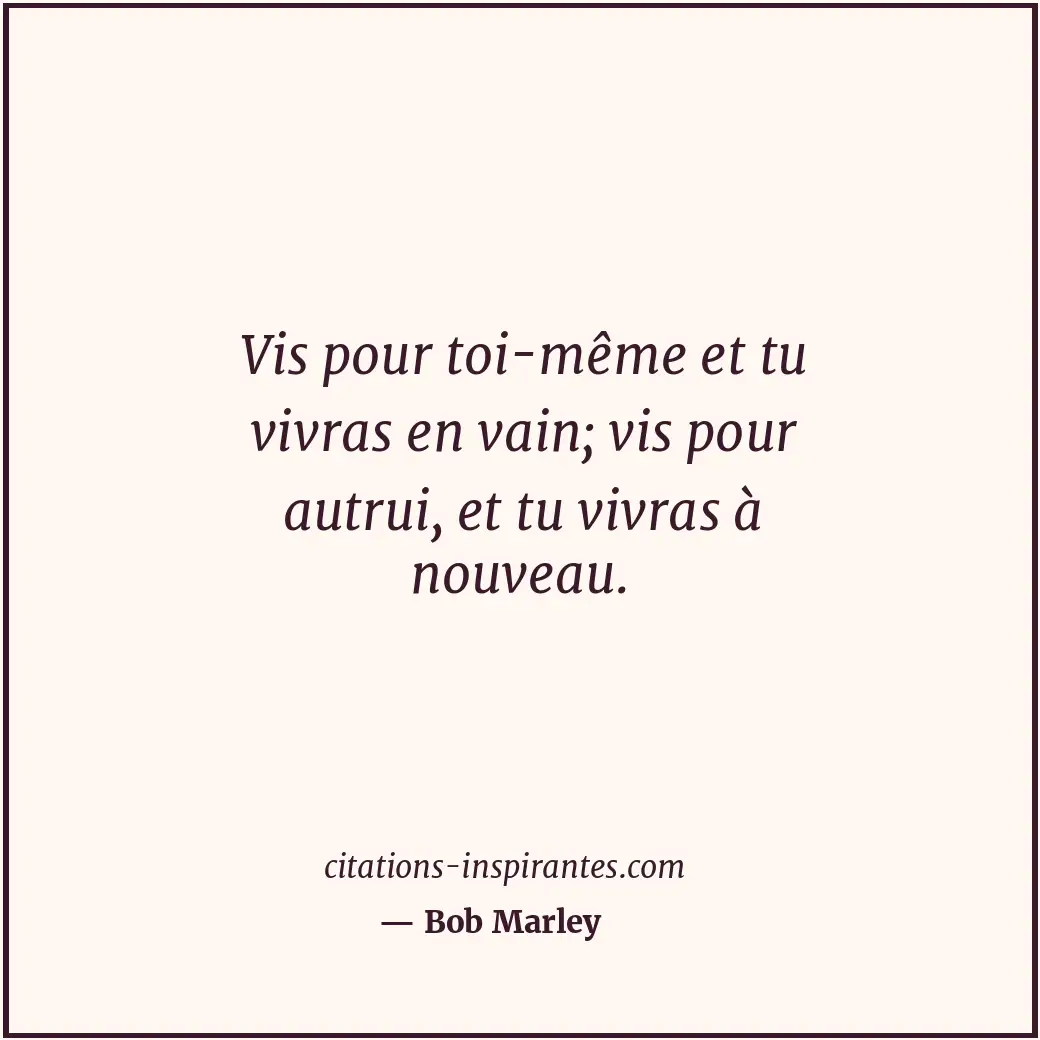 Vis pour toi-même et tu vivras en vain; vis pour autrui, et tu vivras à nouveau. Citation de Bob Marley