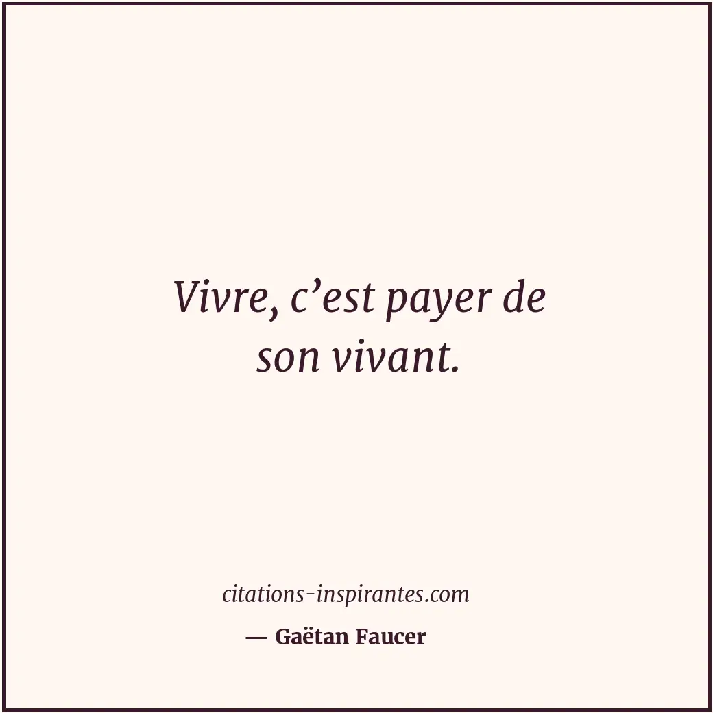 Vivre, c’est payer de son vivant. Citation de Gaëtan Faucer