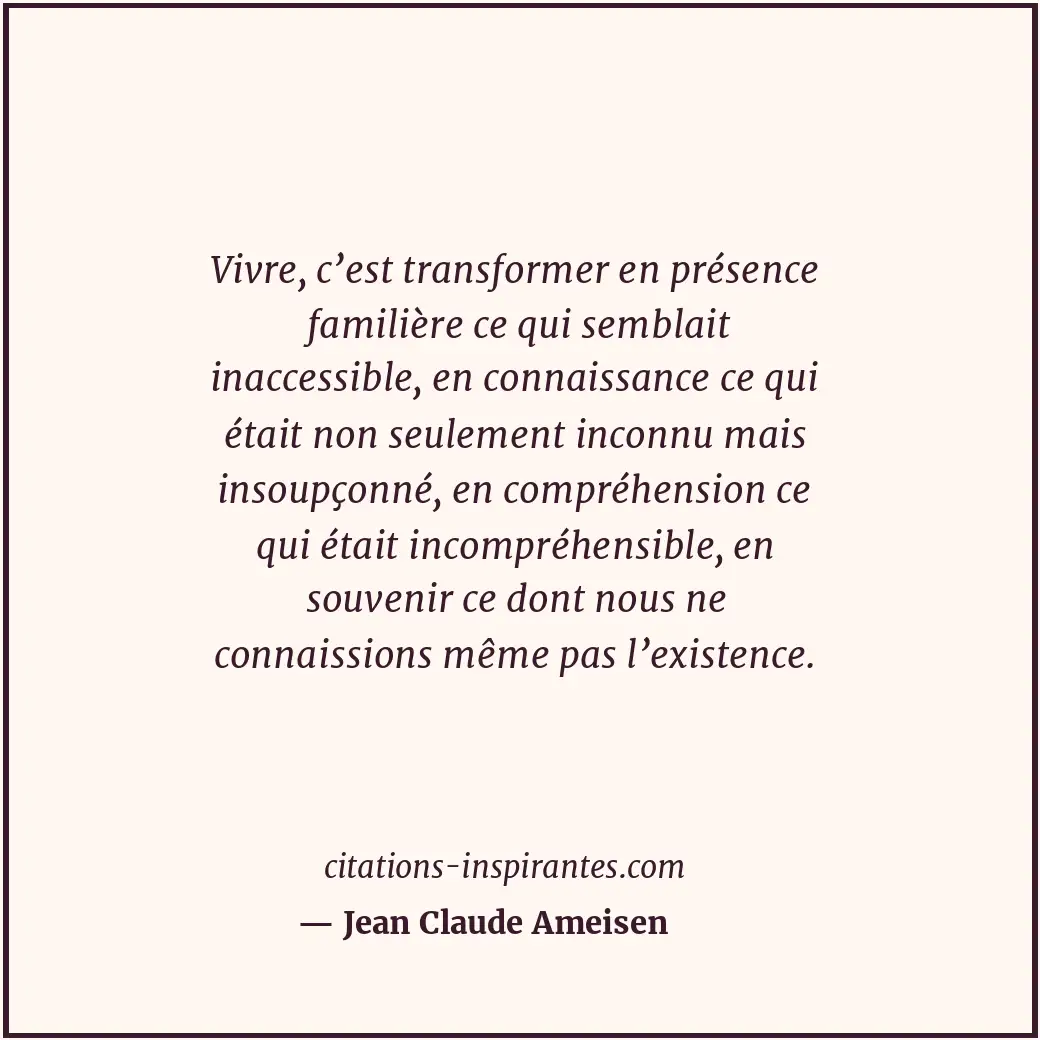 Vivre, c’est transformer en présence familière ce qui semblait inaccessible, en... Citation de Jean Claude Ameisen