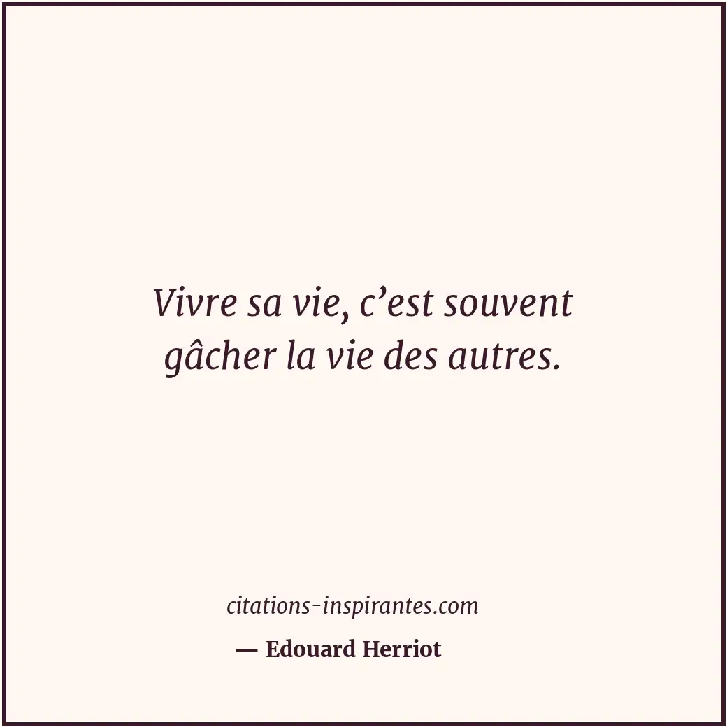 Vivre sa vie, c’est souvent gâcher la vie des autres. Citation de Edouard Herriot