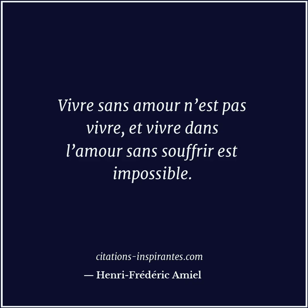 Vivre sans amour n’est pas vivre, et vivre dans l’amour sans souffrir est imposs... Citation de Henri-Frédéric Amiel