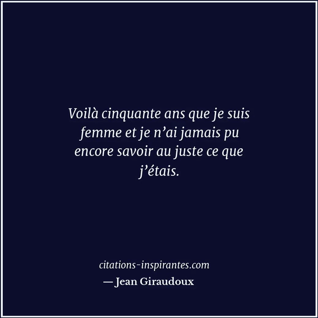 Voilà cinquante ans que je suis femme et je n’ai jamais pu encore savoir au just... Citation de Jean Giraudoux