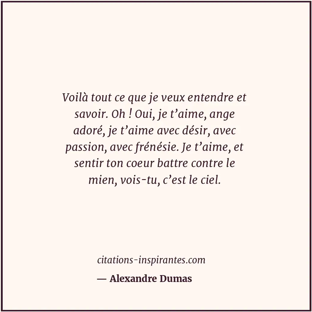 Voilà tout ce que je veux entendre et savoir. Oh ! Oui, je t’aime, ange adoré, j... Citation de Alexandre Dumas