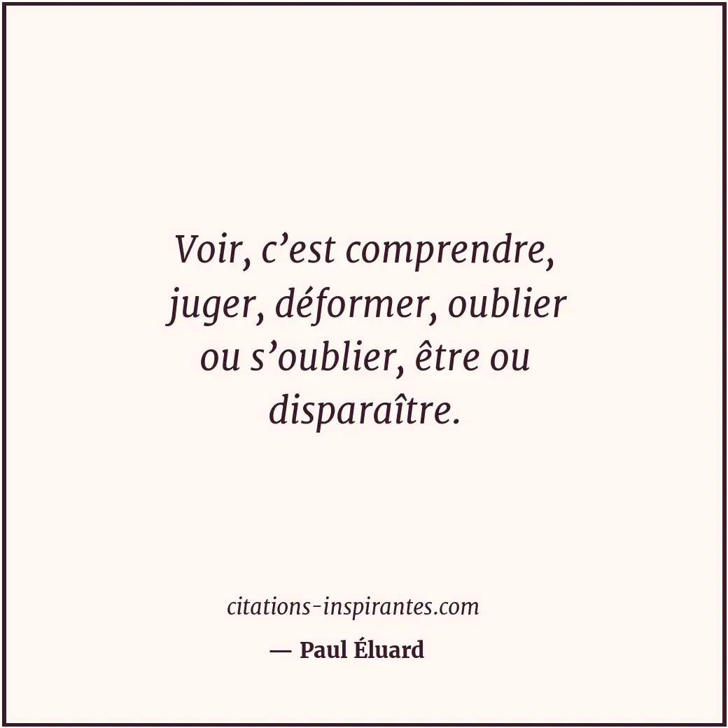 Voir, c’est comprendre, juger, déformer, oublier ou s’oublier, être ou disparaît... Citation de Paul Éluard