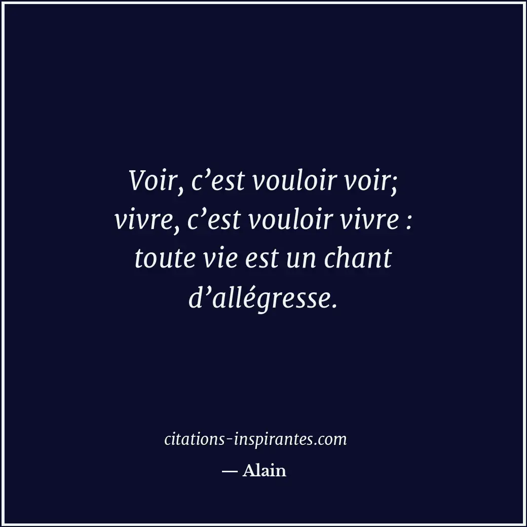 Voir, c’est vouloir voir; vivre, c’est vouloir vivre : toute vie est un chant d’... Citation de Alain