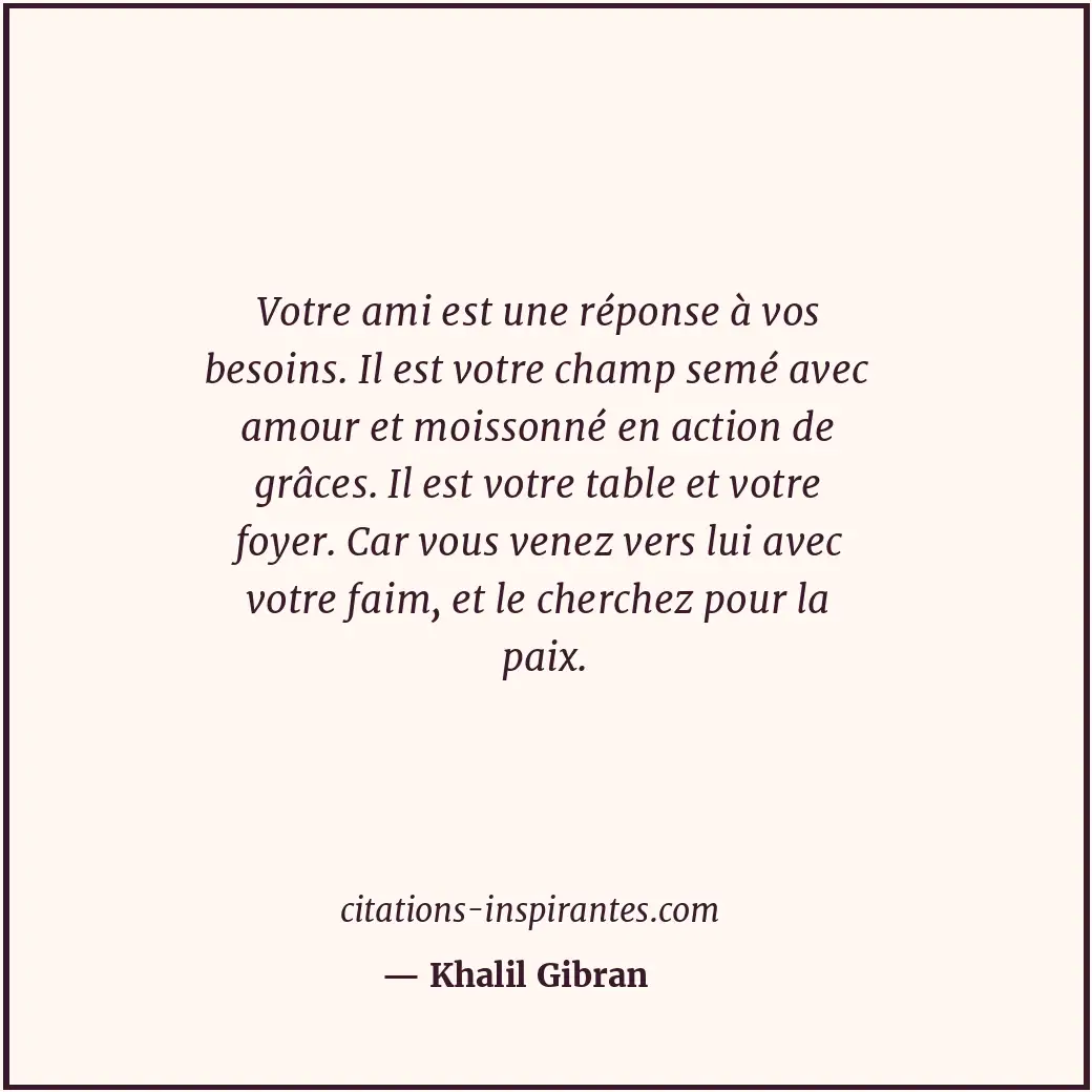 Votre ami est une réponse à vos besoins. Il est votre champ semé avec amour et m... Citation de Khalil Gibran