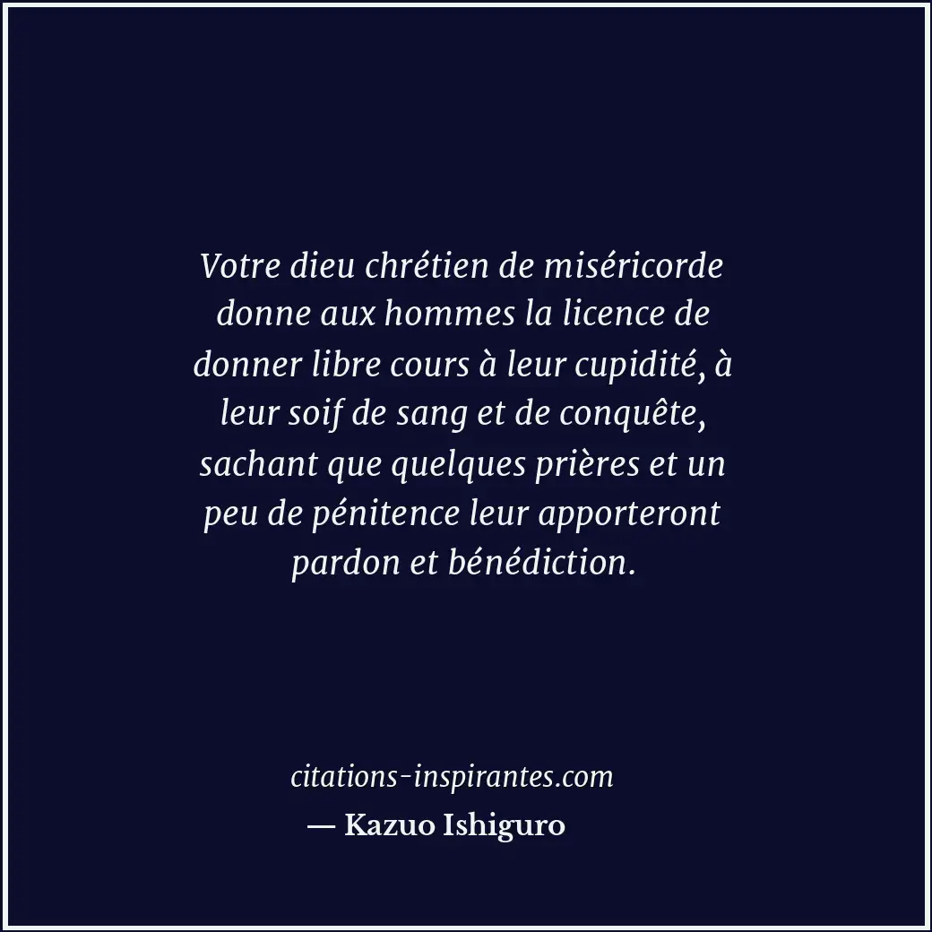 Votre dieu chrétien de miséricorde donne aux hommes la licence de donner libre c... Citation de Kazuo Ishiguro