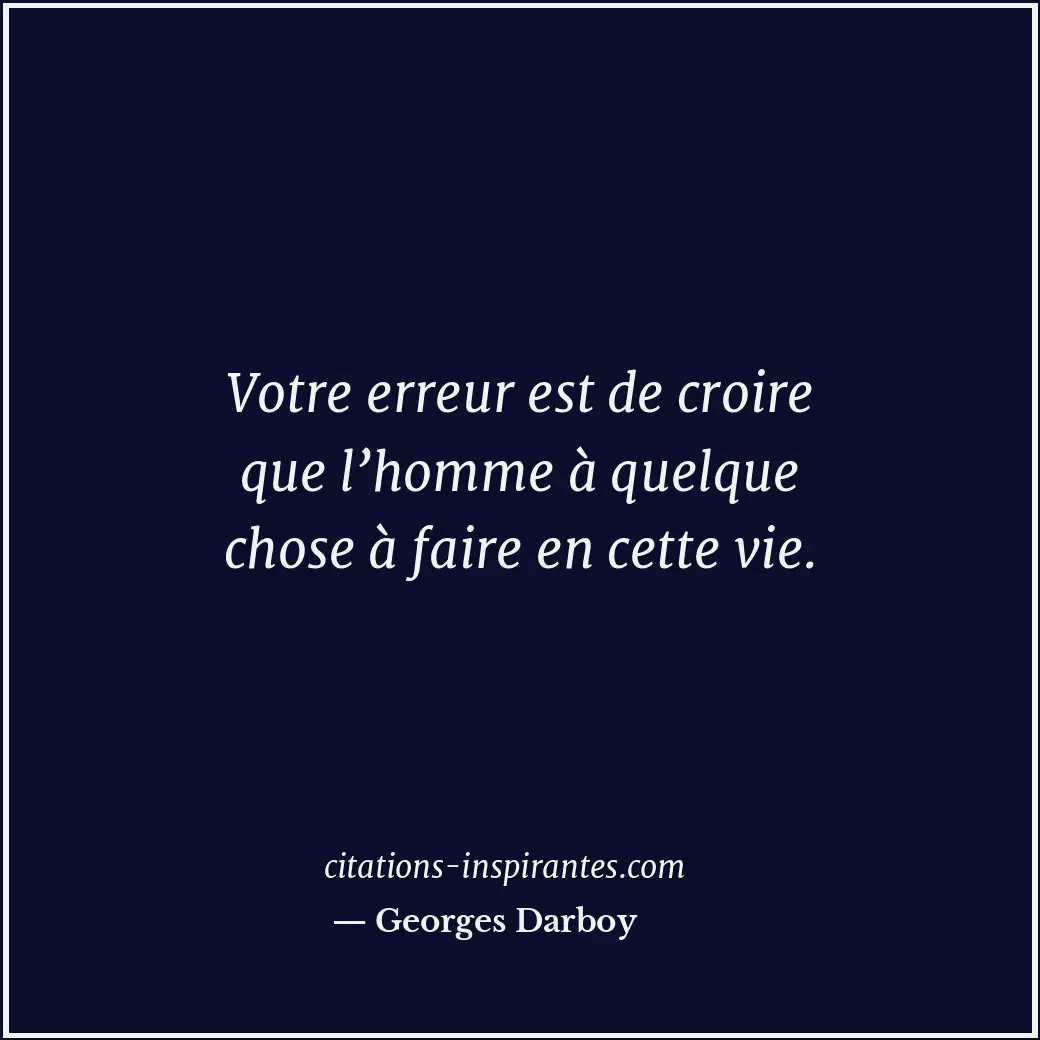 Votre erreur est de croire que l’homme à quelque chose à faire en cette vie. Citation de Georges Darboy
