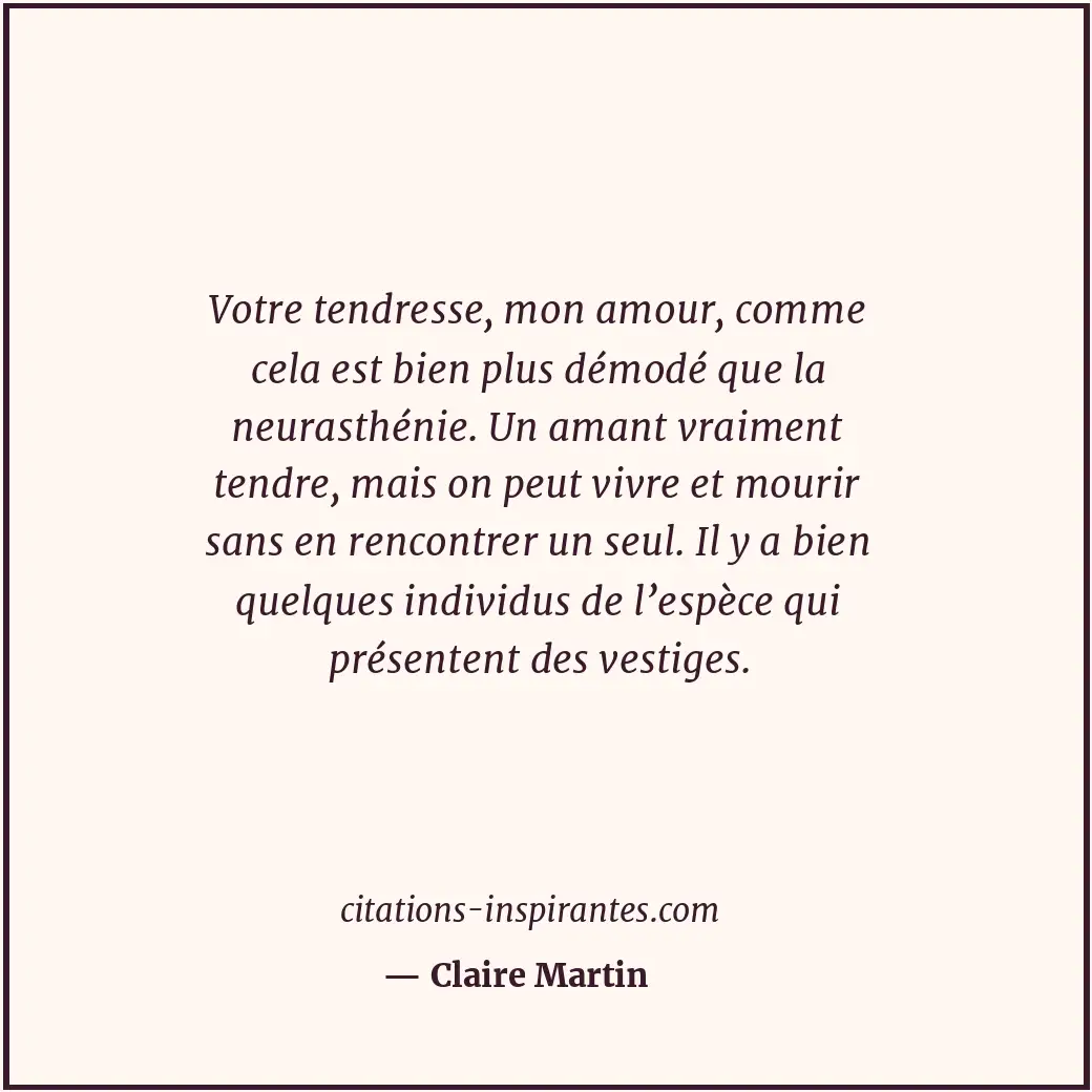 Votre tendresse, mon amour, comme cela est bien plus démodé que la neurasthénie.... Citation de Claire Martin