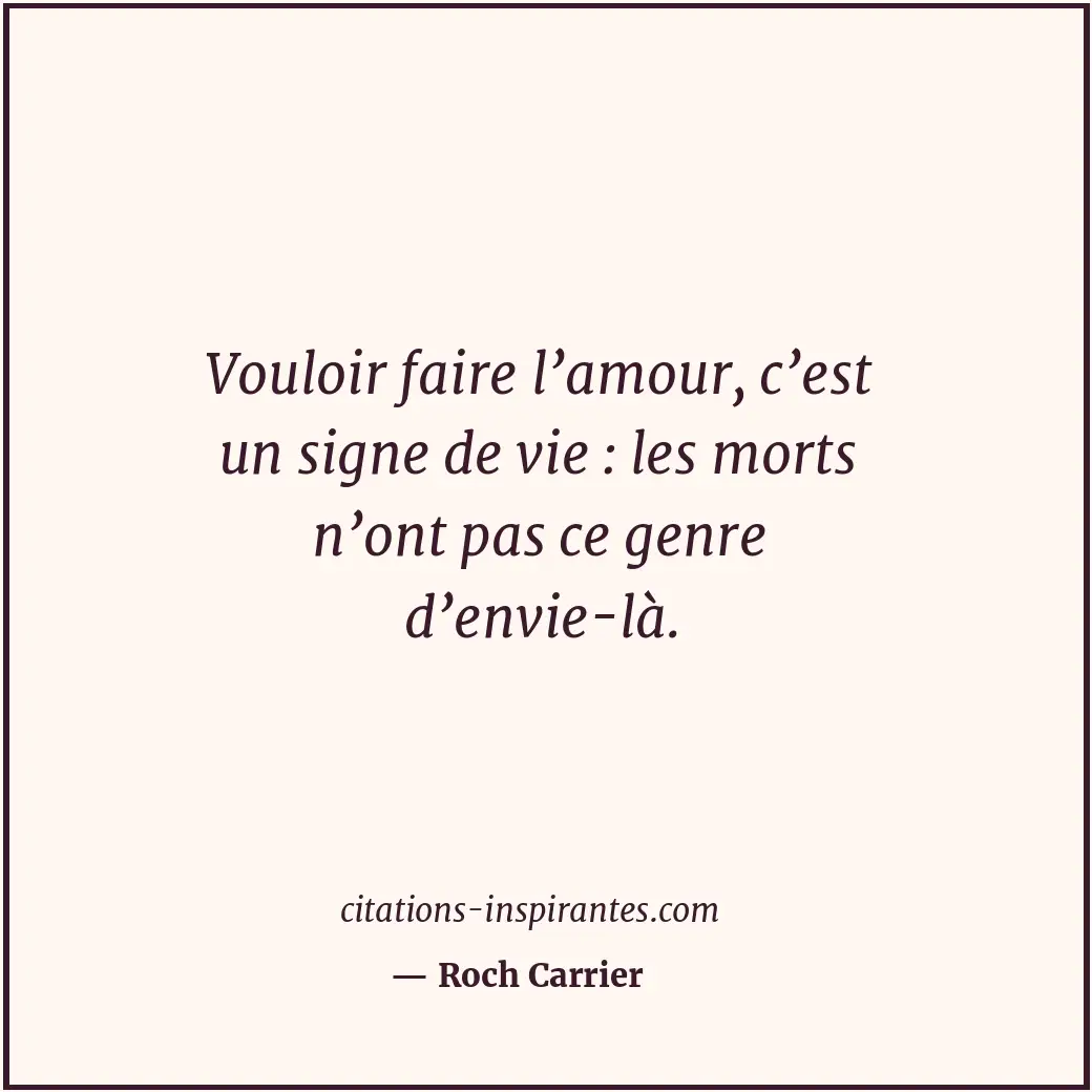 Vouloir faire l’amour, c’est un signe de vie : les morts n’ont pas ce genre d’en... Citation de Roch Carrier