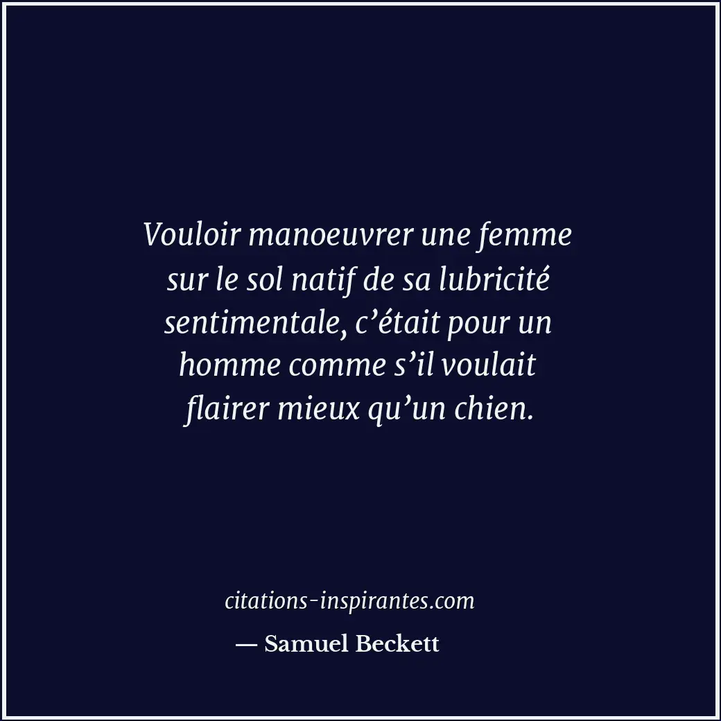 Vouloir manoeuvrer une femme sur le sol natif de sa lubricité sentimentale, c’ét... Citation de Samuel Beckett