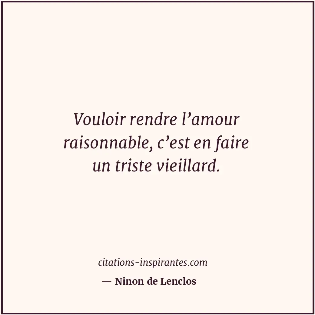 Vouloir rendre l’amour raisonnable, c’est en faire un triste vieillard. Citation de Ninon de Lenclos