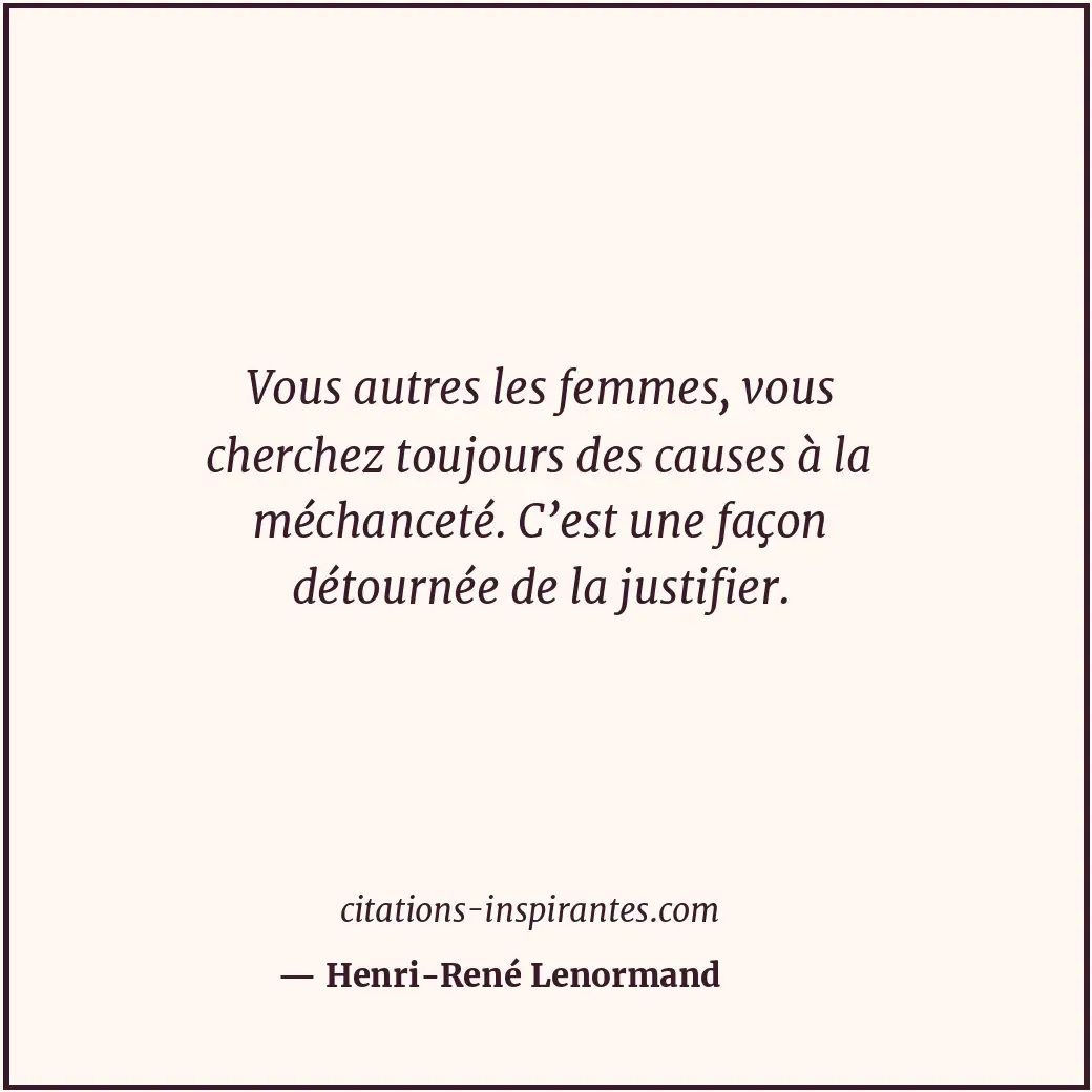 Vous autres les femmes, vous cherchez toujours des causes à la méchanceté. C’est... Citation de Henri-René Lenormand