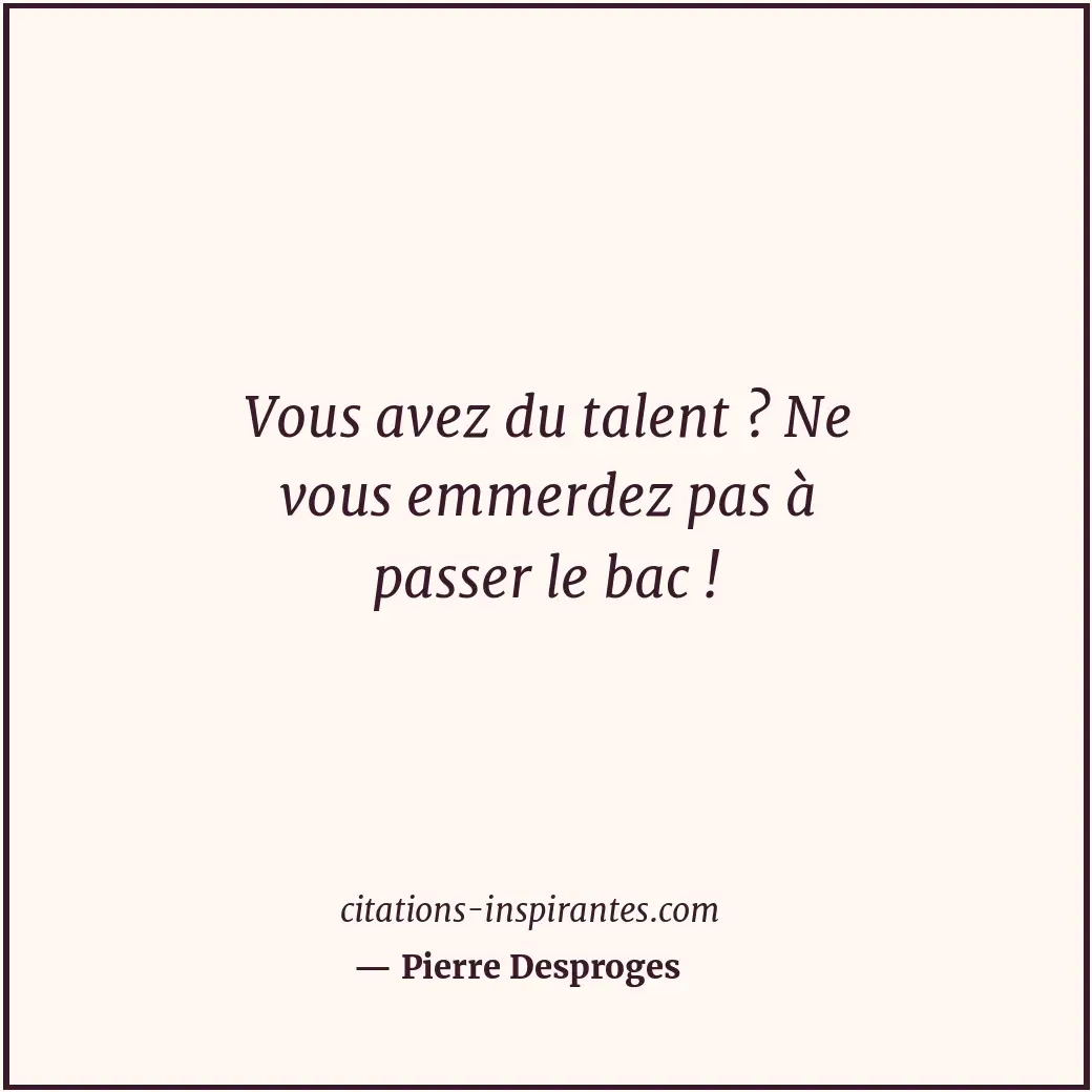 Vous avez du talent ? Ne vous emmerdez pas à passer le bac ! Citation de Pierre Desproges