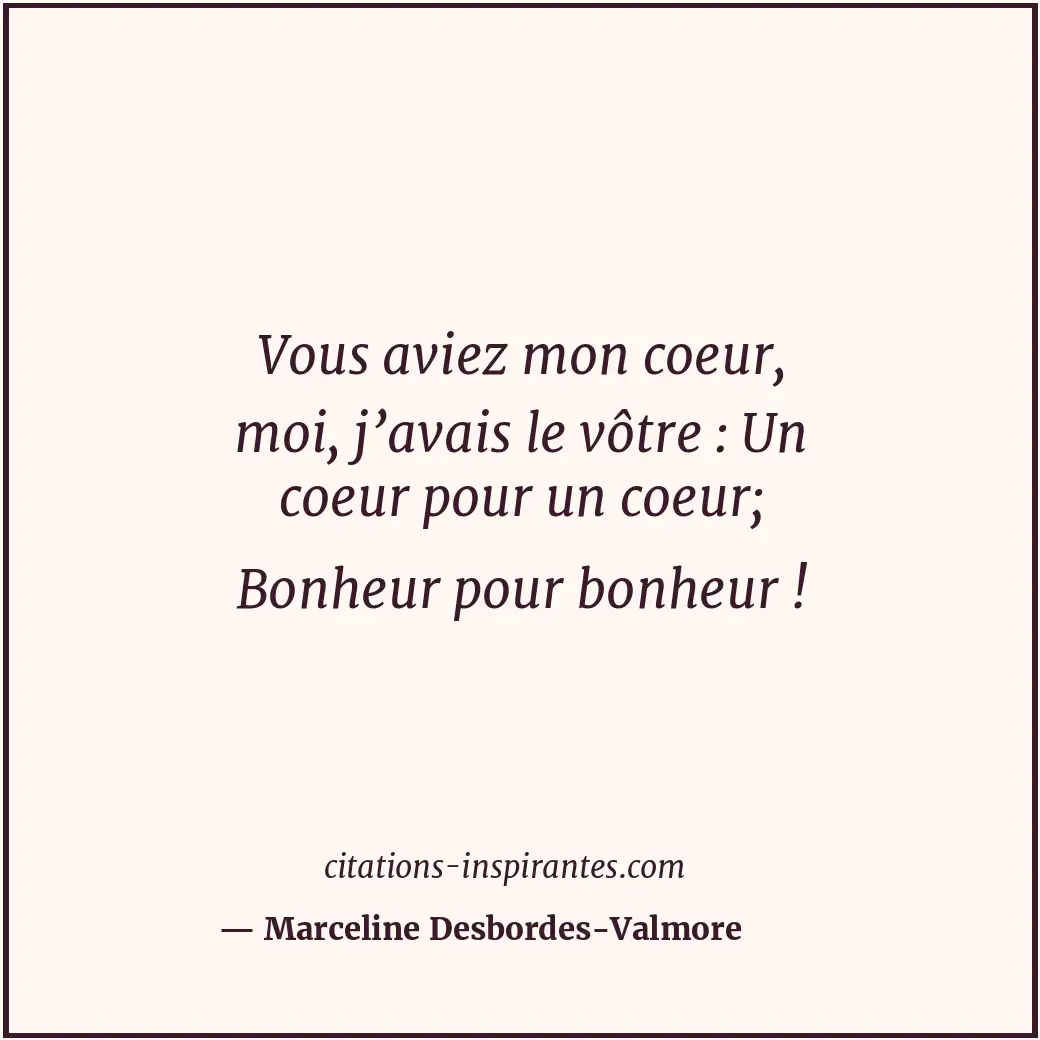 Vous aviez mon coeur, moi, j’avais le vôtre : Un coeur pour un coeur; Bonheur po... Citation de Marceline Desbordes-Valmore