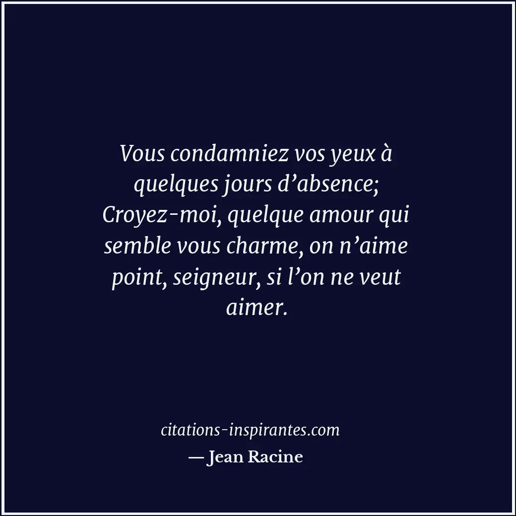 Vous condamniez vos yeux à quelques jours d’absence; Croyez-moi, quelque amour q... Citation de Jean Racine