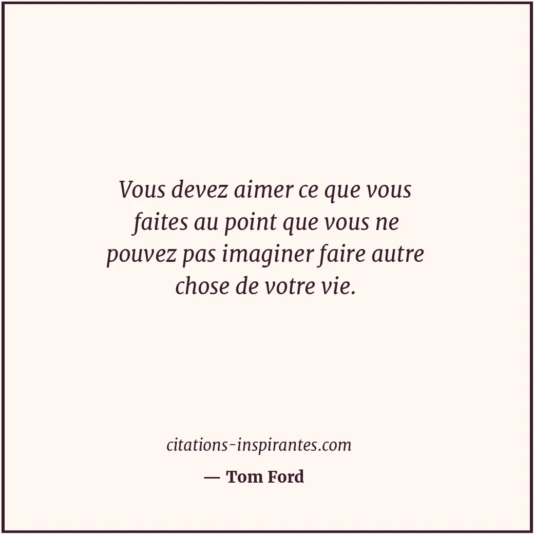 Vous devez aimer ce que vous faites au point que vous ne pouvez pas imaginer fai... Citation de Tom Ford