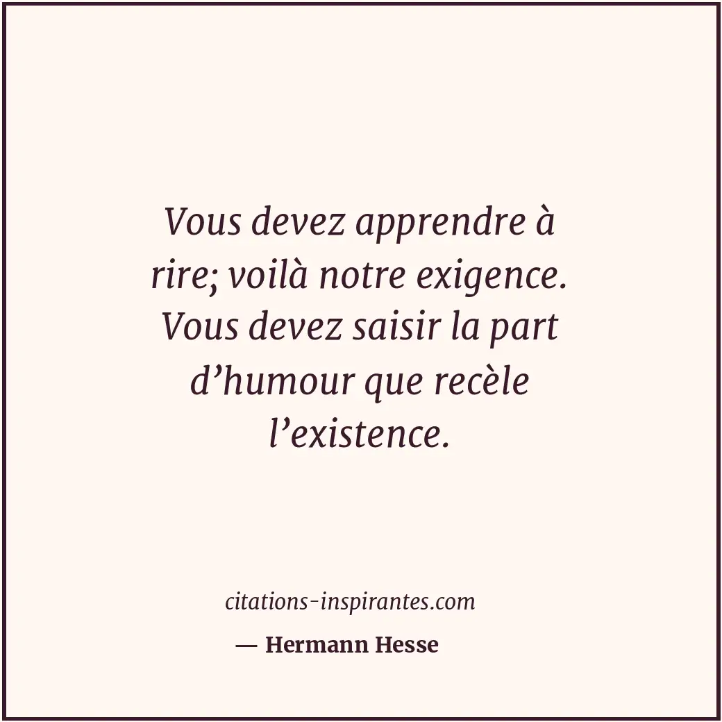 Vous devez apprendre à rire; voilà notre exigence. Vous devez saisir la part d’h... Citation de Hermann Hesse
