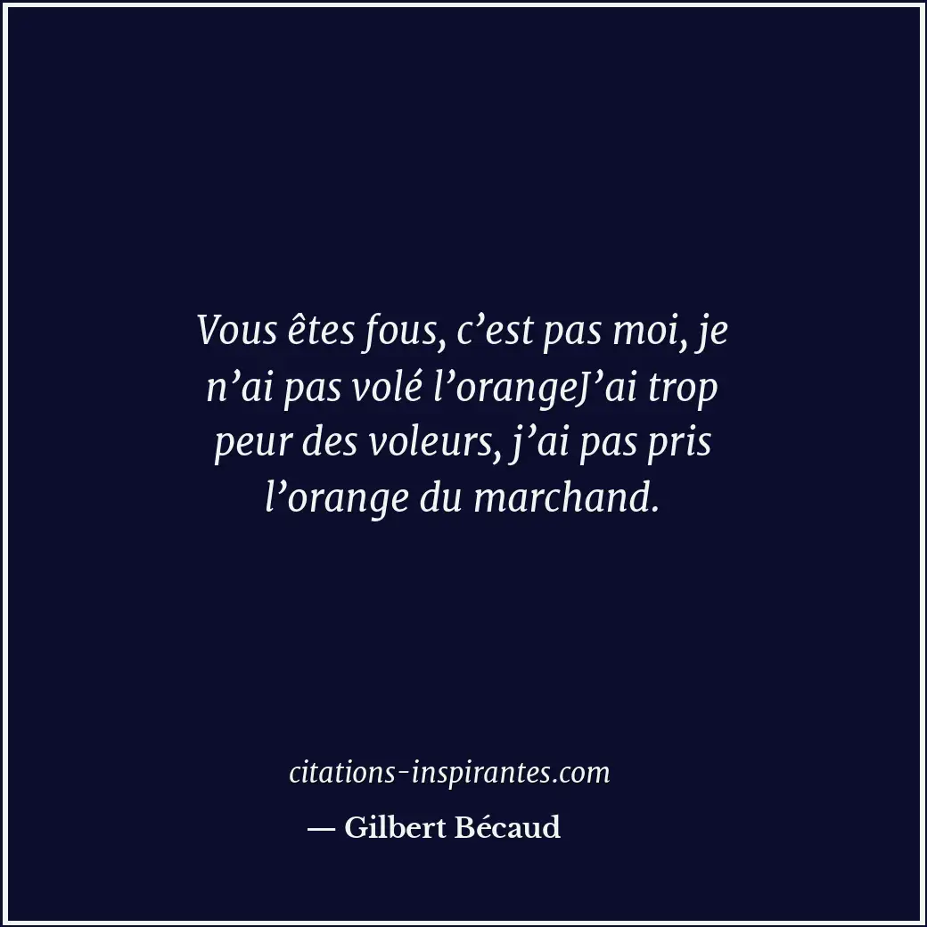 Vous êtes fous, c’est pas moi, je n’ai pas volé l’orangeJ’ai trop peur des voleu... Citation de Gilbert Bécaud