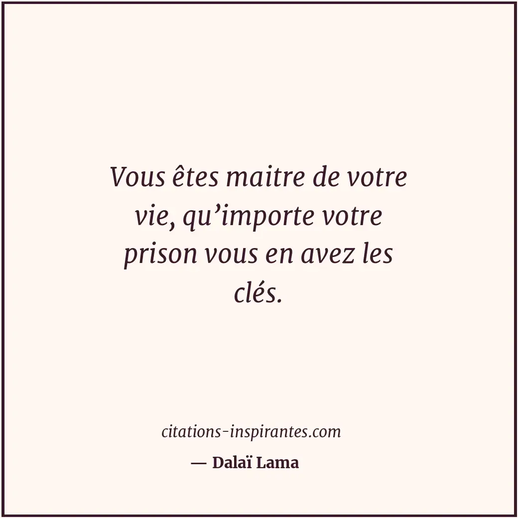 Vous êtes maitre de votre vie, qu’importe votre prison vous en avez les clés. Citation de Dalaï Lama