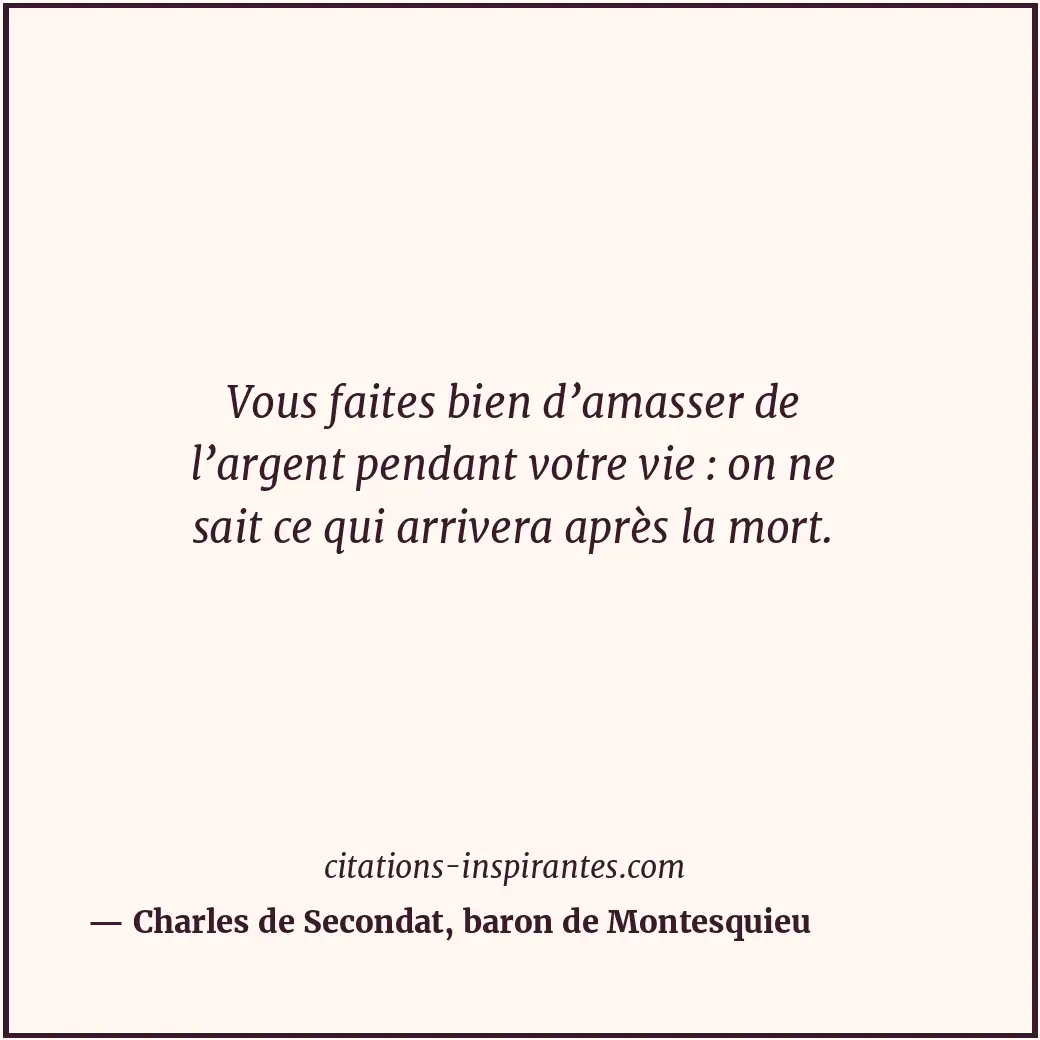 Vous faites bien d’amasser de l’argent pendant votre vie : on ne sait ce qui arr... Citation de Charles de Secondat, baron de Montesquieu