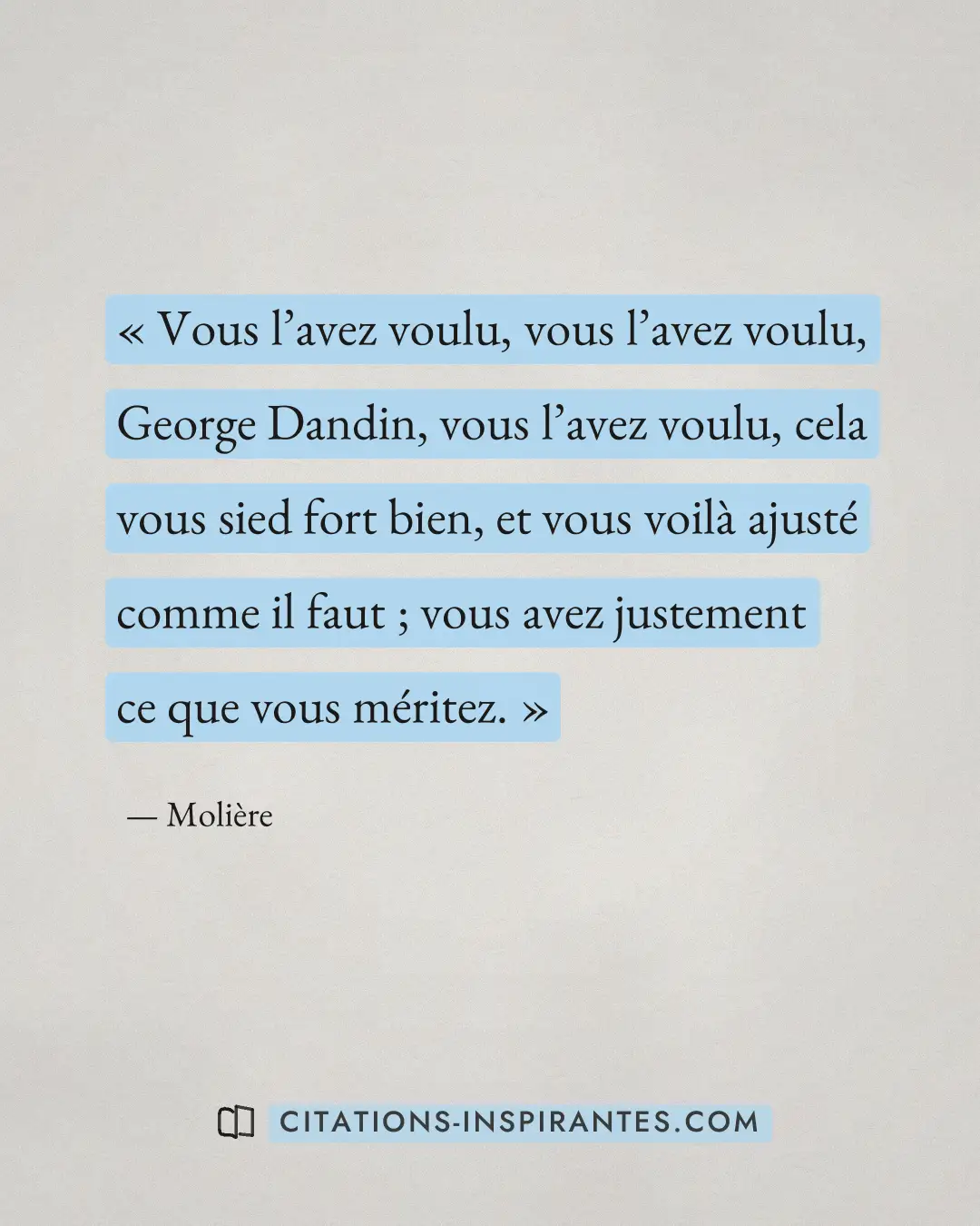 « Vous l’avez voulu, vous l’avez voulu, George Dandin, vous l’avez voulu, cela vous sied fort bien, et vous voil... » — Molière