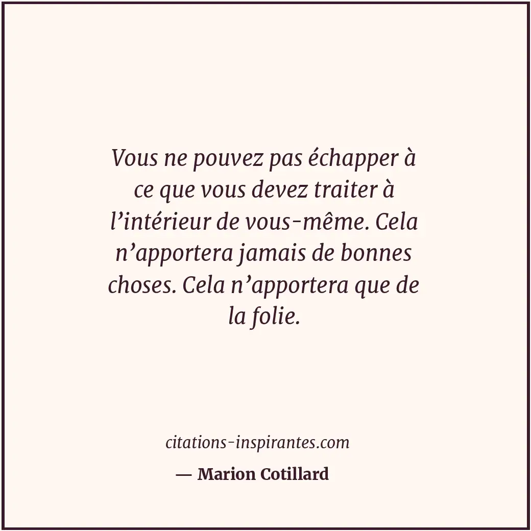 Vous ne pouvez pas échapper à ce que vous devez traiter à l’intérieur de vous-mê... Citation de Marion Cotillard