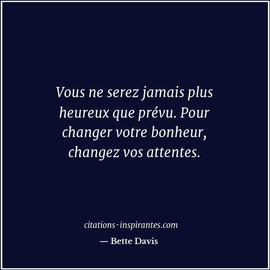 Vous ne serez jamais plus heureux que prévu. Pour changer votre bonheur, changez... Citation de Bette Davis