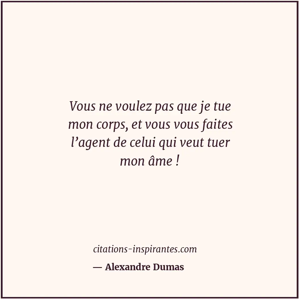 Vous ne voulez pas que je tue mon corps, et vous vous faites l’agent de celui qu... Citation de Alexandre Dumas
