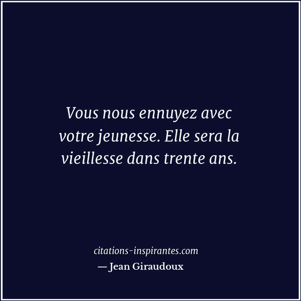 Vous nous ennuyez avec votre jeunesse. Elle sera la vieillesse dans trente ans. Citation de Jean Giraudoux