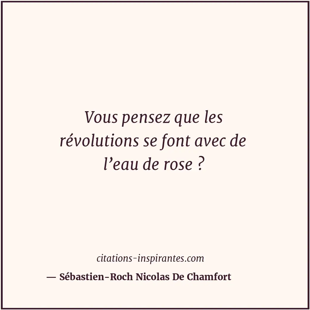 Vous pensez que les révolutions se font avec de l’eau de rose ? Citation de Sébastien-Roch Nicolas De Chamfort