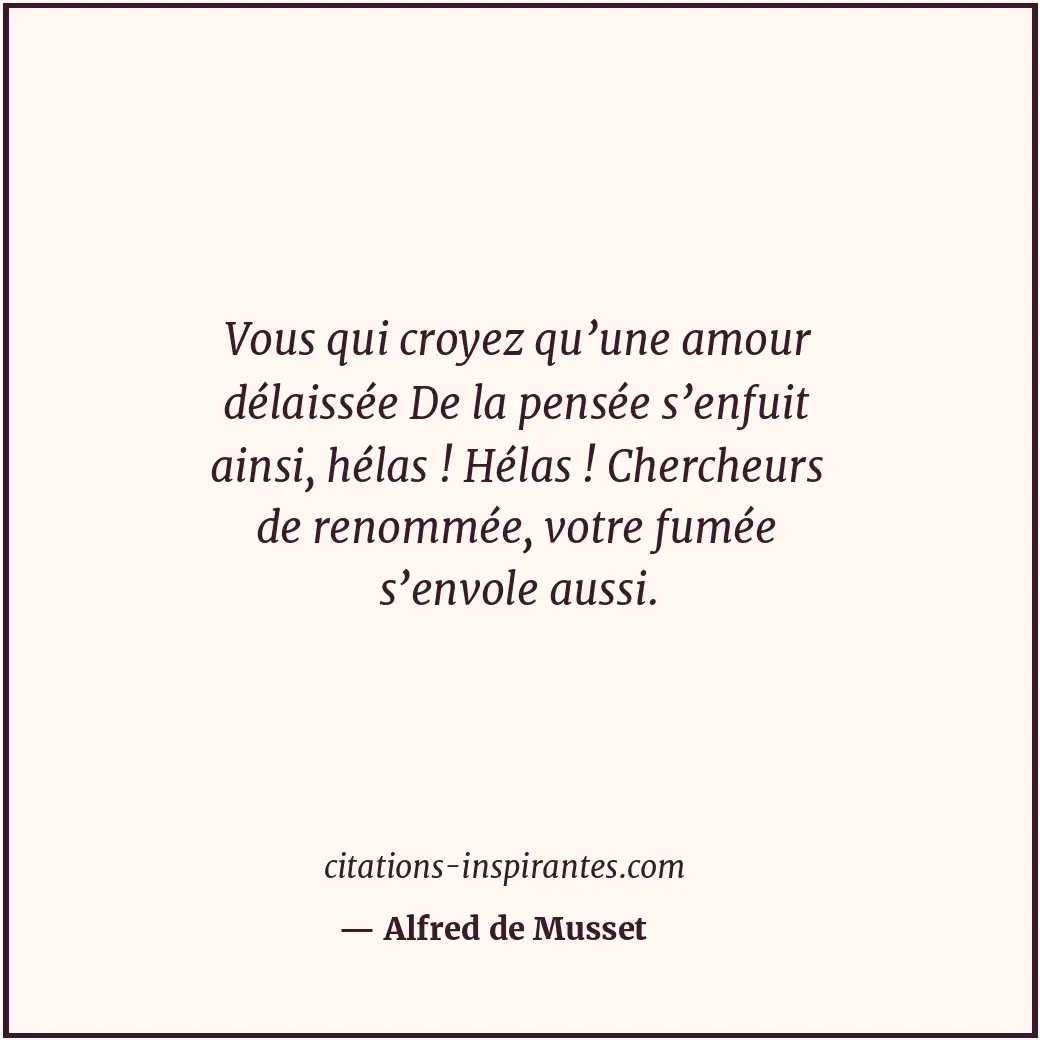 Vous qui croyez qu’une amour délaissée De la pensée s’enfuit ainsi, hélas ! Héla... Citation de Alfred de Musset